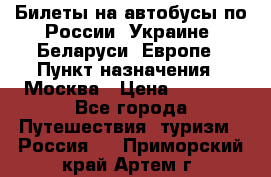 Билеты на автобусы по России, Украине, Беларуси, Европе › Пункт назначения ­ Москва › Цена ­ 5 000 - Все города Путешествия, туризм » Россия   . Приморский край,Артем г.